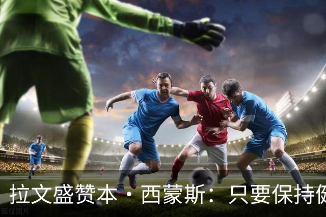 拉文盛赞本·西蒙斯：只要保持健康，全明星水平依然在线